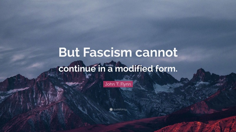 John T. Flynn Quote: “But Fascism cannot continue in a modified form.”