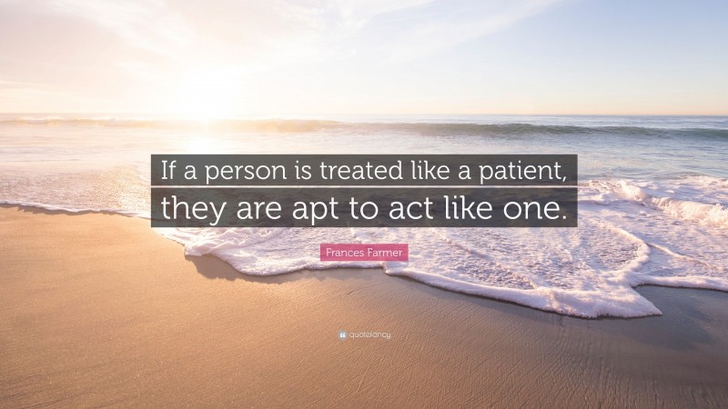 Frances Farmer Quote: “If a person is treated like a patient, they are apt to act like one.”