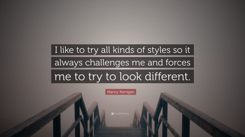 Nancy Kerrigan Quote: “I like to try all kinds of styles so it always challenges me and forces me to try to look different.”