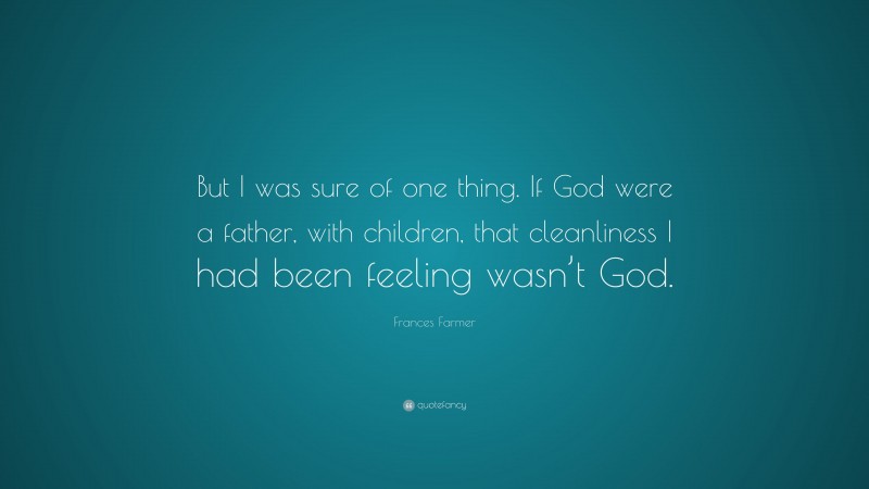 Frances Farmer Quote: “But I was sure of one thing. If God were a father, with children, that cleanliness I had been feeling wasn’t God.”