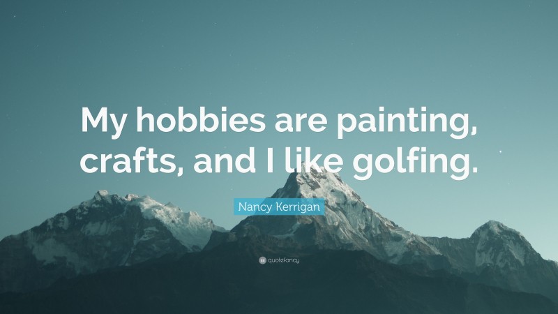 Nancy Kerrigan Quote: “My hobbies are painting, crafts, and I like golfing.”