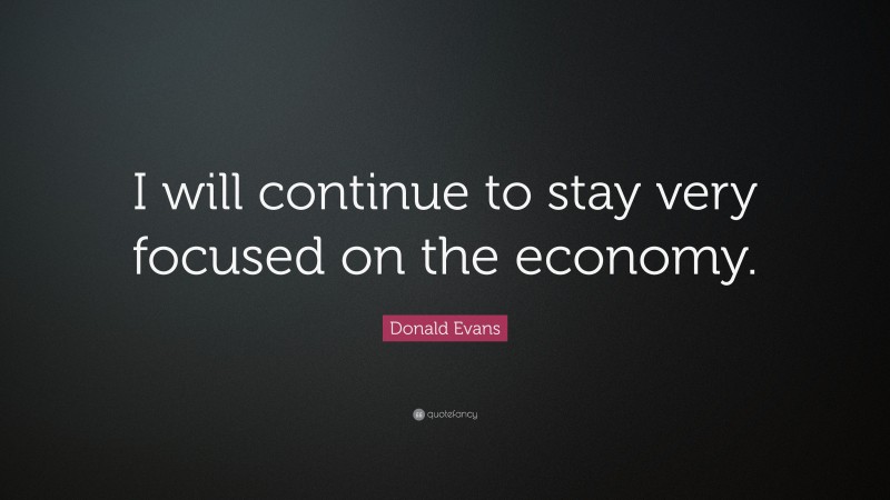 Donald Evans Quote: “I will continue to stay very focused on the economy.”