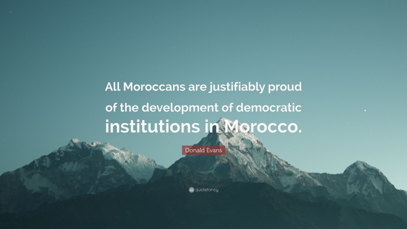Donald Evans Quote: “All Moroccans are justifiably proud of the development of democratic institutions in Morocco.”