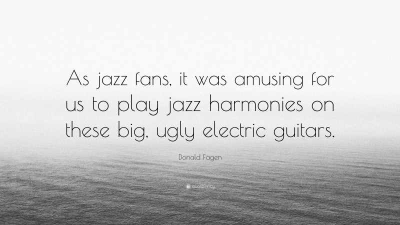 Donald Fagen Quote: “As jazz fans, it was amusing for us to play jazz harmonies on these big, ugly electric guitars.”