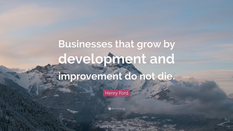 Henry Ford Quote: “Businesses that grow by development and improvement do not die.”