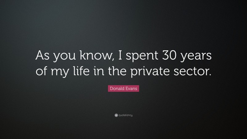 Donald Evans Quote: “As you know, I spent 30 years of my life in the private sector.”