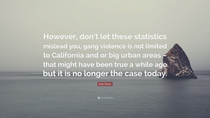 Bob Filner Quote: “However, don’t let these statistics mislead you, gang violence is not limited to California and or big urban areas – that might have been true a while ago but it is no longer the case today.”