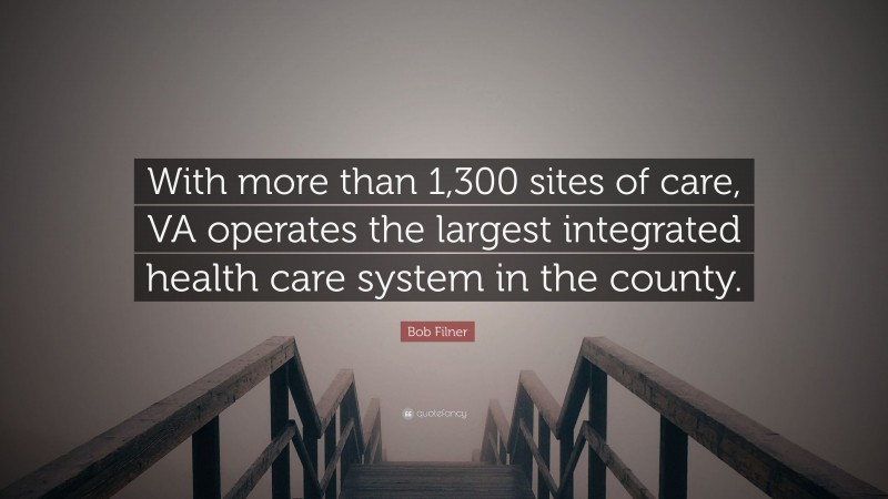 Bob Filner Quote: “With more than 1,300 sites of care, VA operates the largest integrated health care system in the county.”