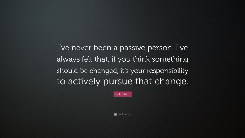 Bob Filner Quote: “I’ve never been a passive person. I’ve always felt that, if you think something should be changed, it’s your responsibility to actively pursue that change.”
