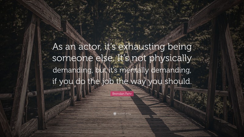 Brendan Fehr Quote: “As an actor, it’s exhausting being someone else. It’s not physically demanding, but it’s mentally demanding, if you do the job the way you should.”