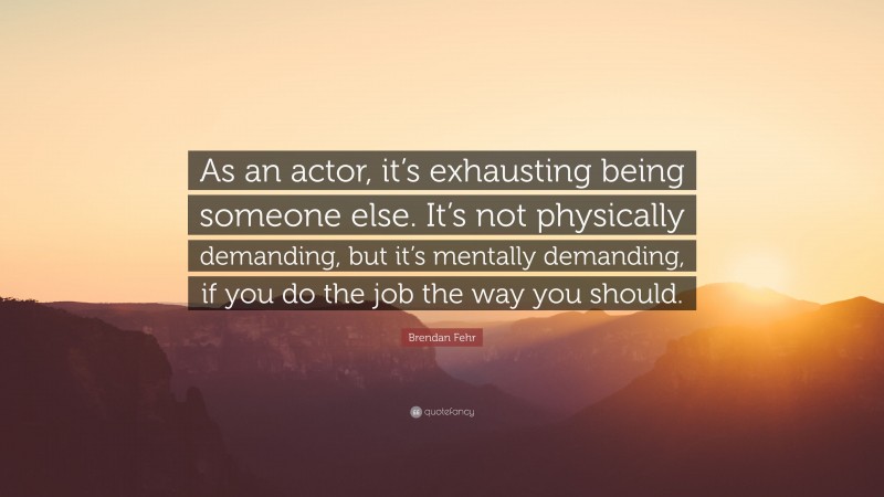 Brendan Fehr Quote: “As an actor, it’s exhausting being someone else. It’s not physically demanding, but it’s mentally demanding, if you do the job the way you should.”