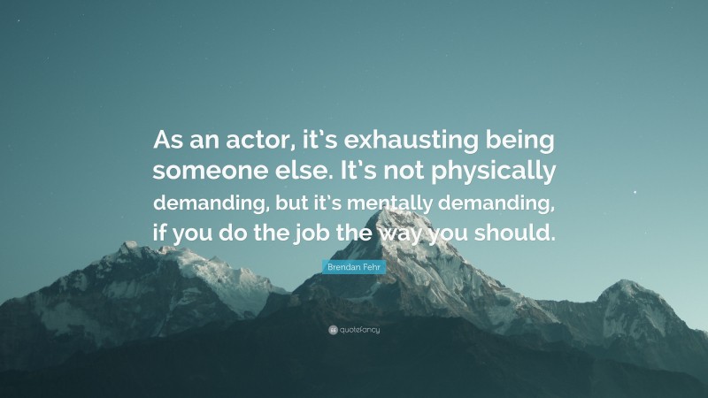 Brendan Fehr Quote: “As an actor, it’s exhausting being someone else. It’s not physically demanding, but it’s mentally demanding, if you do the job the way you should.”