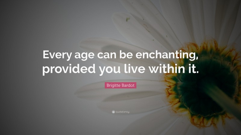 Brigitte Bardot Quote: “Every age can be enchanting, provided you live within it.”