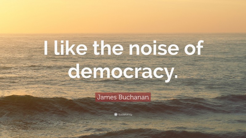 James Buchanan Quote: “I like the noise of democracy.”