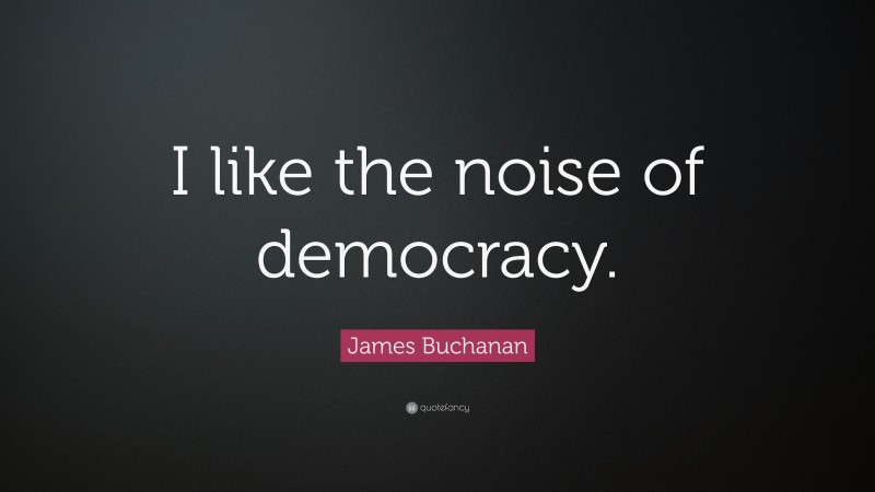 James Buchanan Quote: “I like the noise of democracy.”