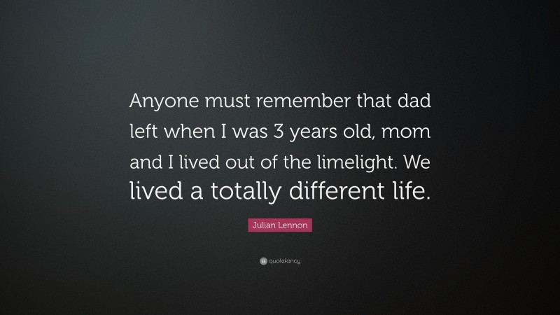 Julian Lennon Quote: “Anyone must remember that dad left when I was 3 years old, mom and I lived out of the limelight. We lived a totally different life.”