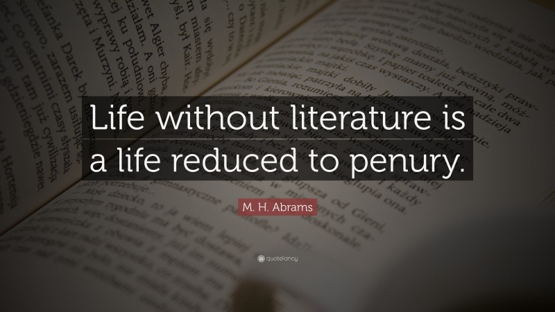 M. H. Abrams Quote: “Life without literature is a life reduced to penury.”