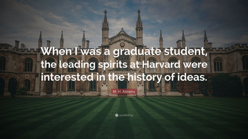 M. H. Abrams Quote: “When I was a graduate student, the leading spirits at Harvard were interested in the history of ideas.”