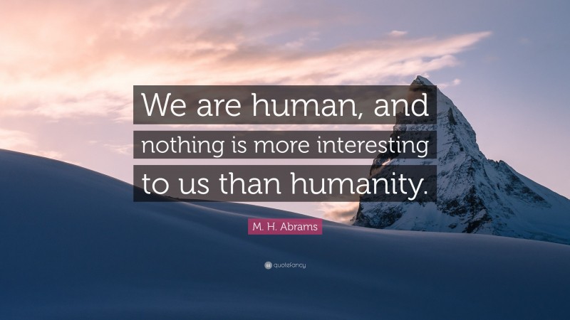 M. H. Abrams Quote: “We are human, and nothing is more interesting to us than humanity.”