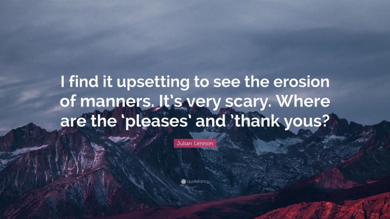 Julian Lennon Quote: “I find it upsetting to see the erosion of manners. It’s very scary. Where are the ‘pleases’ and ’thank yous?”