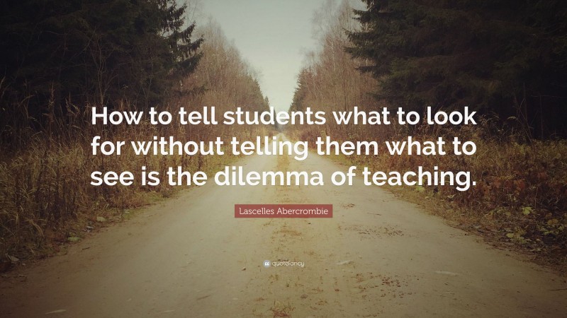 Lascelles Abercrombie Quote: “How to tell students what to look for without telling them what to see is the dilemma of teaching.”