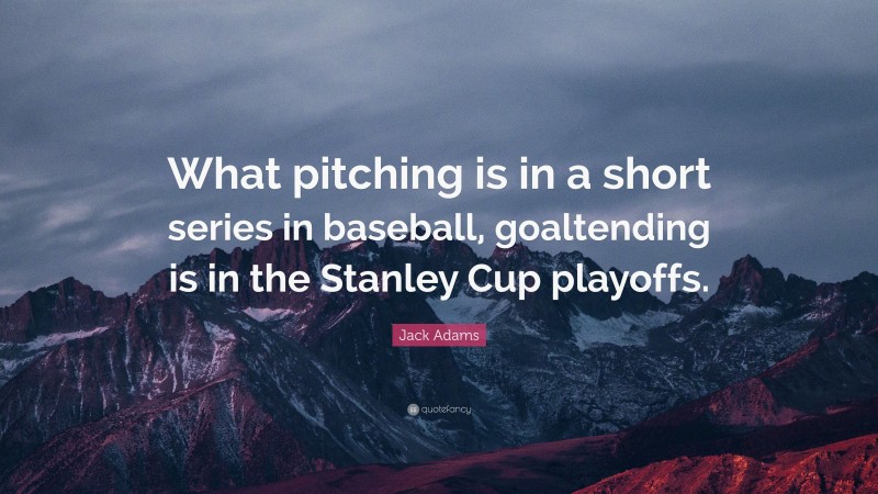 Jack Adams Quote: “What pitching is in a short series in baseball, goaltending is in the Stanley Cup playoffs.”
