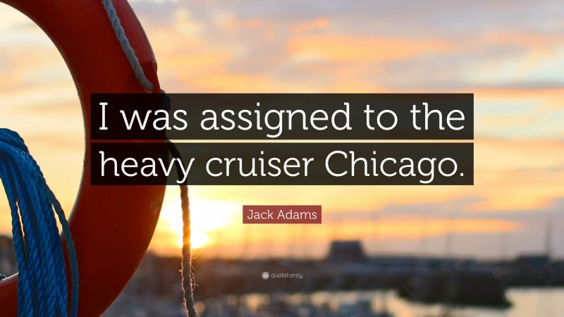 Jack Adams Quote: “I was assigned to the heavy cruiser Chicago.”