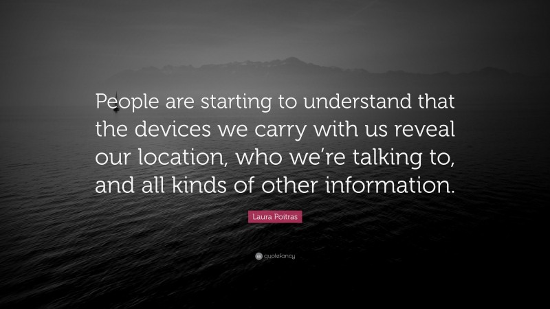 Laura Poitras Quote: “People are starting to understand that the devices we carry with us reveal our location, who we’re talking to, and all kinds of other information.”