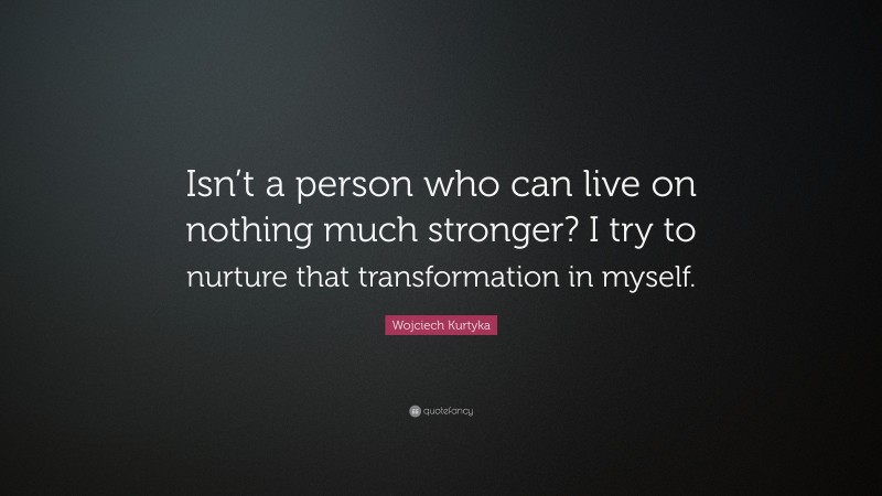 Wojciech Kurtyka Quote: “Isn’t a person who can live on nothing much stronger? I try to nurture that transformation in myself.”