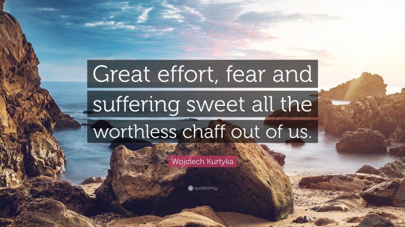 Wojciech Kurtyka Quote: “Great effort, fear and suffering sweet all the worthless chaff out of us.”