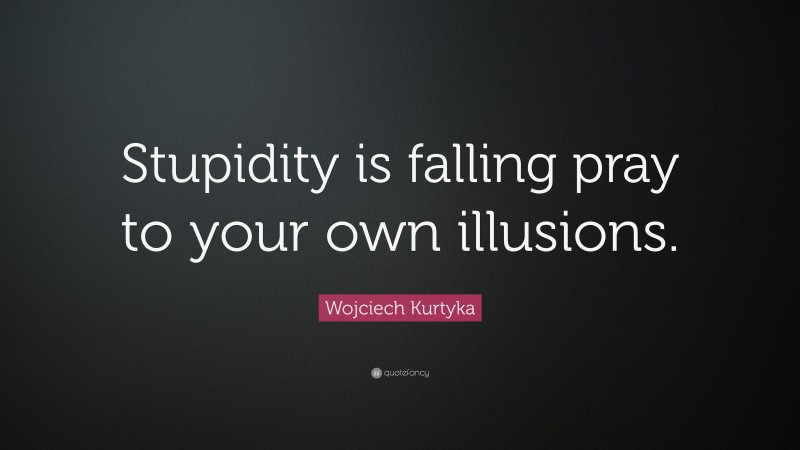 Wojciech Kurtyka Quote: “Stupidity is falling pray to your own illusions.”