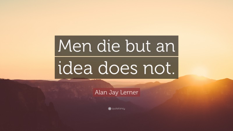 Alan Jay Lerner Quote: “Men die but an idea does not.”