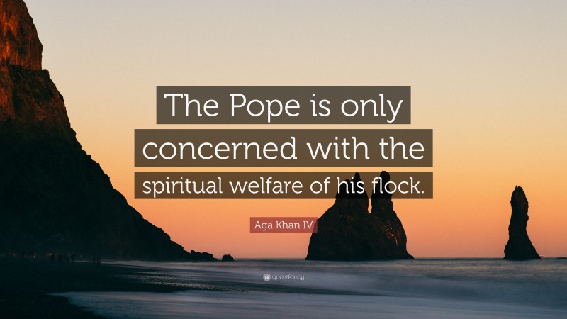 Aga Khan IV Quote: “The Pope is only concerned with the spiritual welfare of his flock.”
