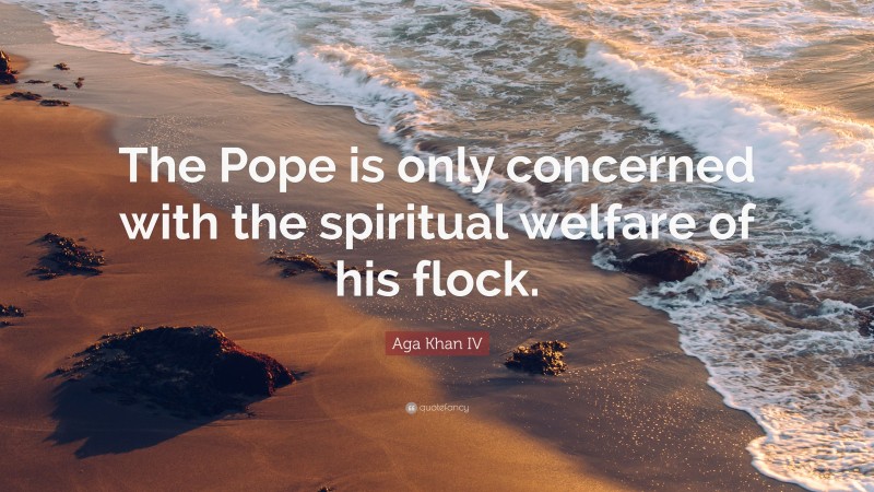 Aga Khan IV Quote: “The Pope is only concerned with the spiritual welfare of his flock.”