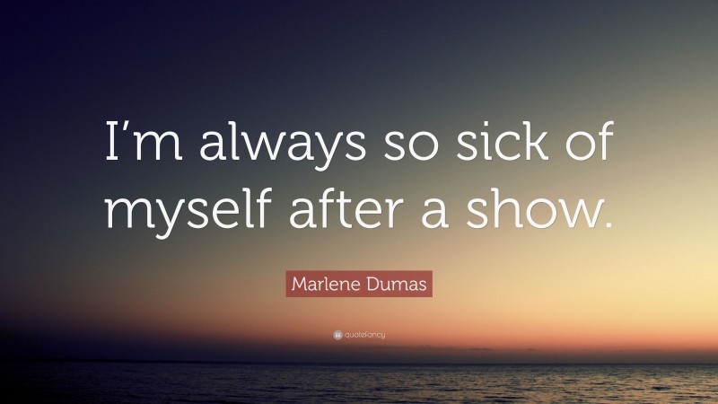 Marlene Dumas Quote: “I’m always so sick of myself after a show.”