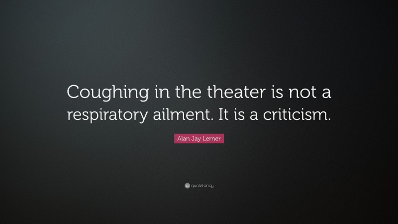 Alan Jay Lerner Quote: “Coughing in the theater is not a respiratory ailment. It is a criticism.”