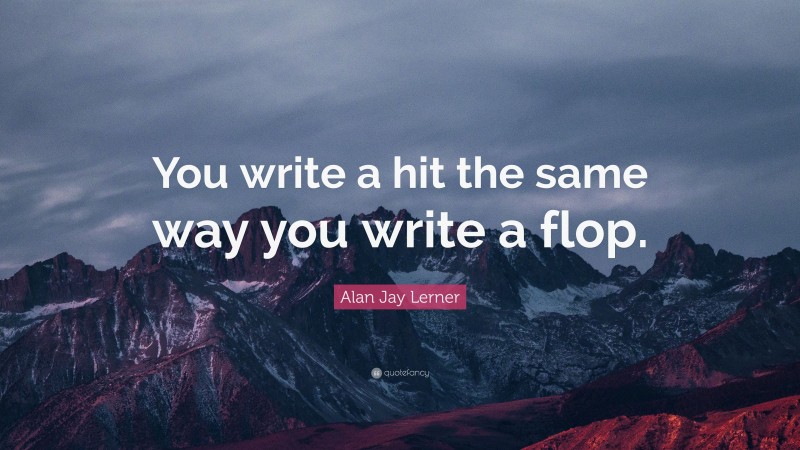 Alan Jay Lerner Quote: “You write a hit the same way you write a flop.”