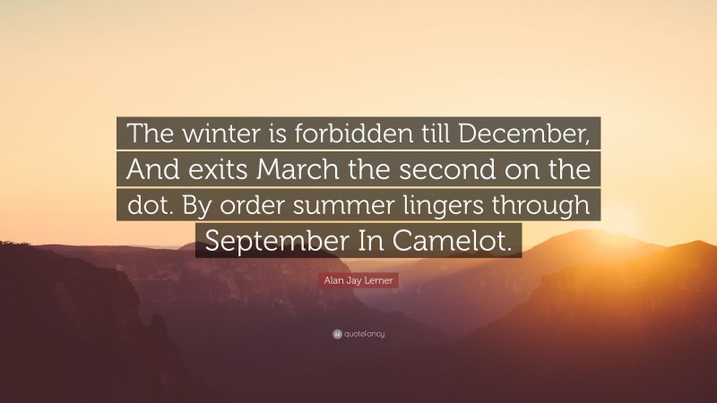 Alan Jay Lerner Quote: “The winter is forbidden till December, And exits March the second on the dot. By order summer lingers through September In Camelot.”