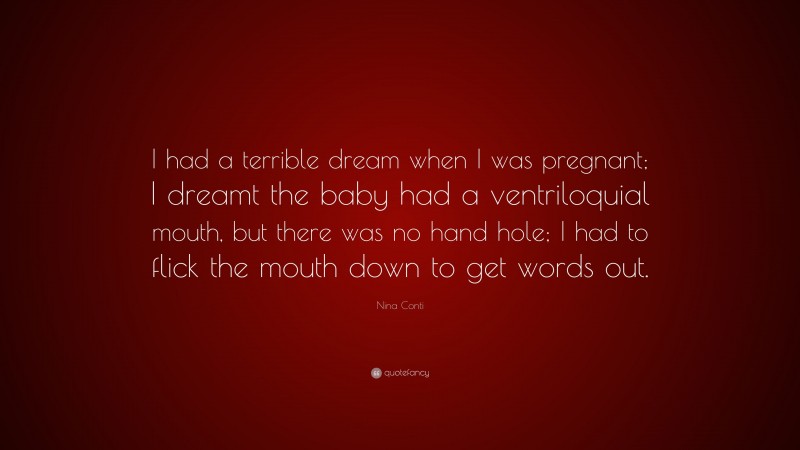 Nina Conti Quote: “I had a terrible dream when I was pregnant; I dreamt the baby had a ventriloquial mouth, but there was no hand hole; I had to flick the mouth down to get words out.”