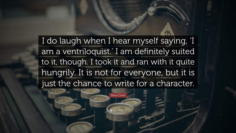 Nina Conti Quote: “I do laugh when I hear myself saying, ‘I am a ventriloquist.’ I am definitely suited to it, though. I took it and ran with it quite hungrily. It is not for everyone, but it is just the chance to write for a character.”