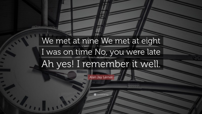 Alan Jay Lerner Quote: “We met at nine We met at eight I was on time No, you were late Ah yes! I remember it well.”