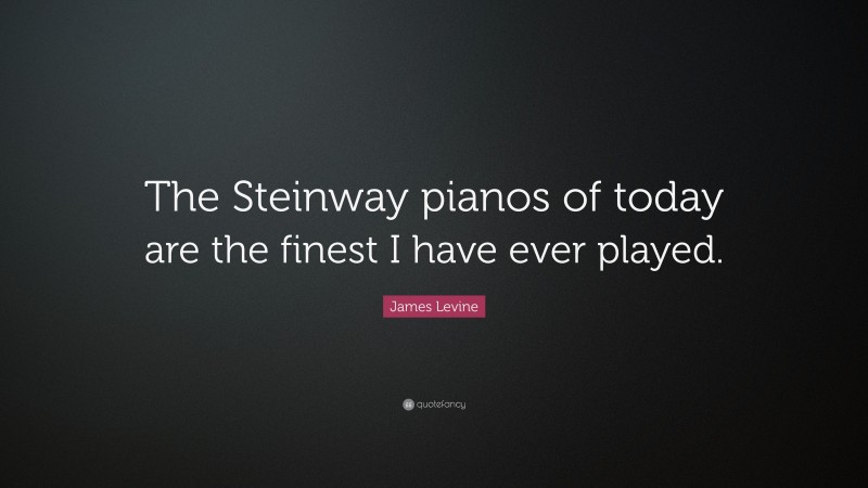 James Levine Quote: “The Steinway pianos of today are the finest I have ever played.”