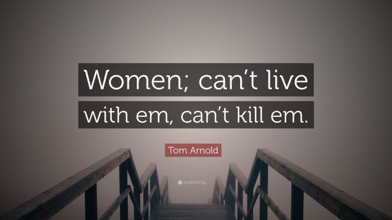 Tom Arnold Quote: “Women; can’t live with em, can’t kill em.”