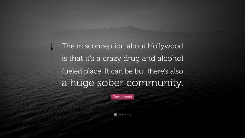 Tom Arnold Quote: “The misconception about Hollywood is that it’s a crazy drug and alcohol fueled place. It can be but there’s also a huge sober community.”