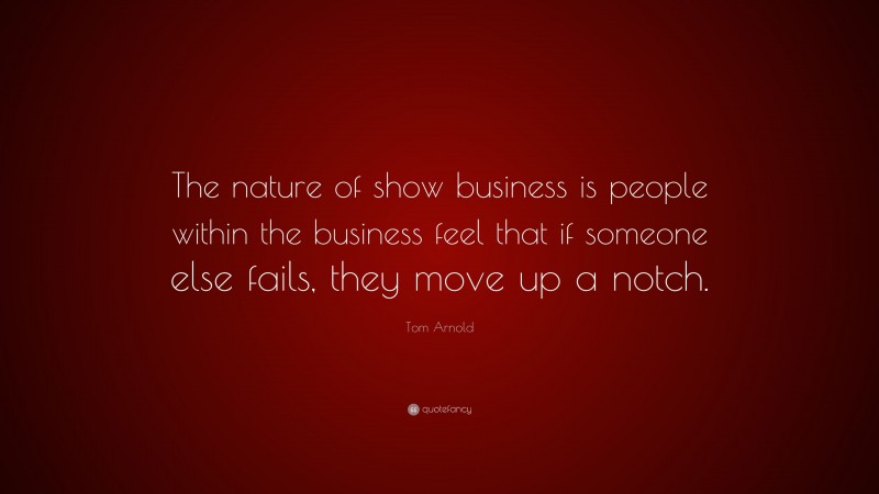 Tom Arnold Quote: “The nature of show business is people within the business feel that if someone else fails, they move up a notch.”