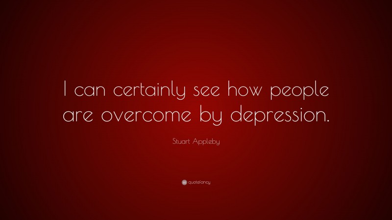 Stuart Appleby Quote: “I can certainly see how people are overcome by depression.”
