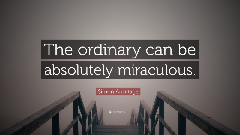 Simon Armitage Quote: “The ordinary can be absolutely miraculous.”