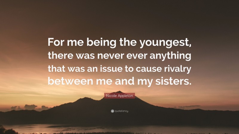Nicole Appleton Quote: “For me being the youngest, there was never ever anything that was an issue to cause rivalry between me and my sisters.”