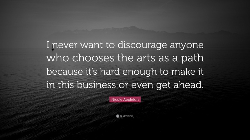 Nicole Appleton Quote: “I never want to discourage anyone who chooses the arts as a path because it’s hard enough to make it in this business or even get ahead.”