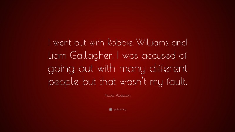 Nicole Appleton Quote: “I went out with Robbie Williams and Liam Gallagher. I was accused of going out with many different people but that wasn’t my fault.”